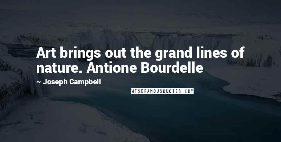 Joseph Campbell Quotes: Art brings out the grand lines of nature. Antione Bourdelle