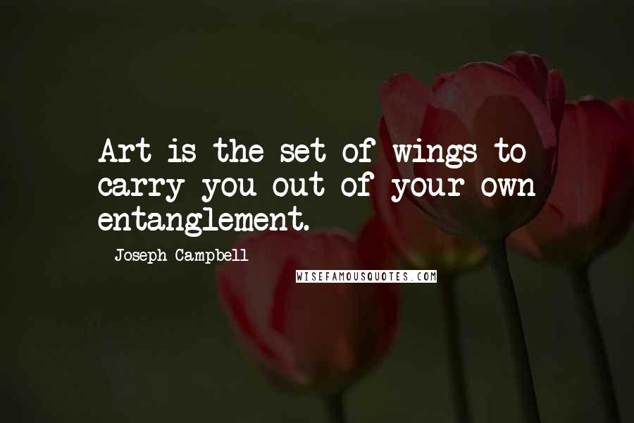 Joseph Campbell Quotes: Art is the set of wings to carry you out of your own entanglement.