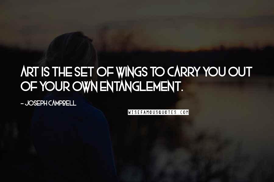 Joseph Campbell Quotes: Art is the set of wings to carry you out of your own entanglement.