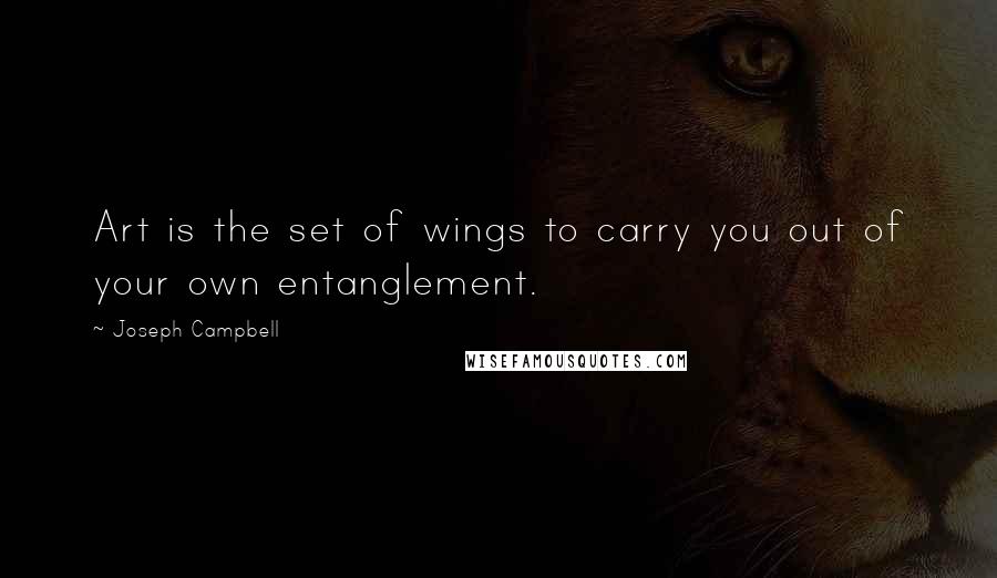 Joseph Campbell Quotes: Art is the set of wings to carry you out of your own entanglement.