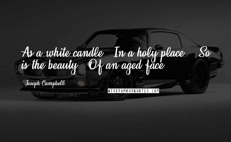 Joseph Campbell Quotes: As a white candle / In a holy place, / So is the beauty / Of an aged face