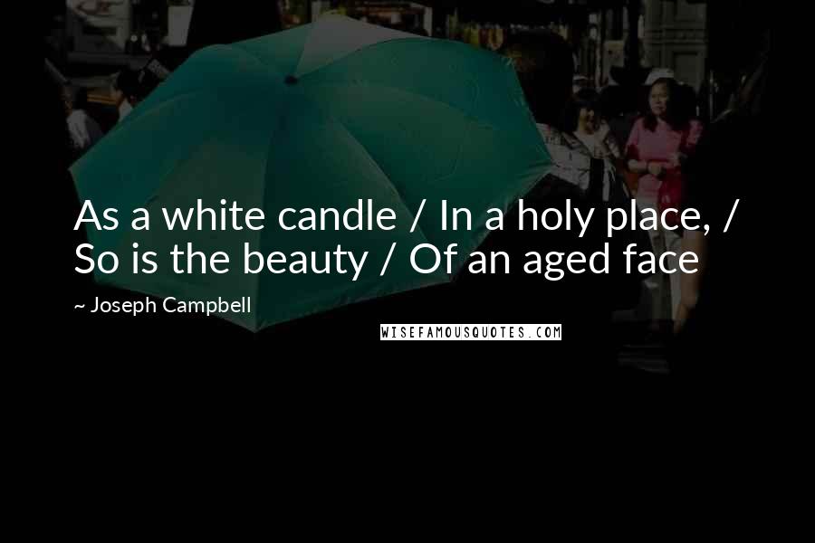 Joseph Campbell Quotes: As a white candle / In a holy place, / So is the beauty / Of an aged face