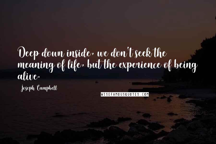 Joseph Campbell Quotes: Deep down inside, we don't seek the meaning of life, but the experience of being alive.