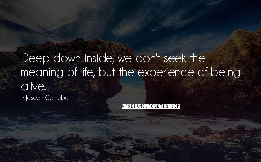 Joseph Campbell Quotes: Deep down inside, we don't seek the meaning of life, but the experience of being alive.
