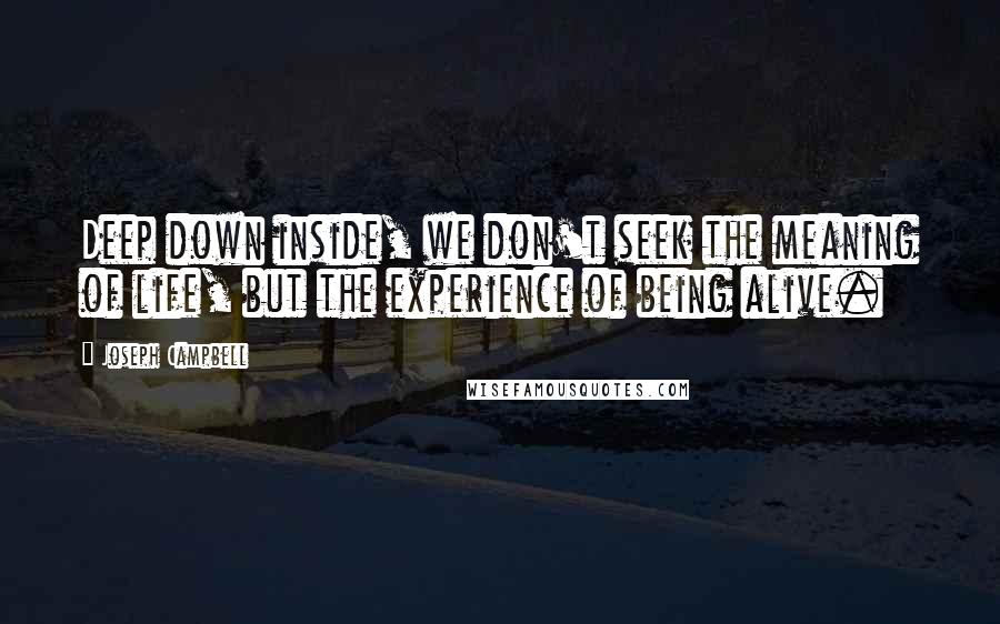 Joseph Campbell Quotes: Deep down inside, we don't seek the meaning of life, but the experience of being alive.