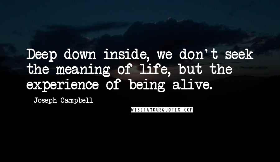 Joseph Campbell Quotes: Deep down inside, we don't seek the meaning of life, but the experience of being alive.