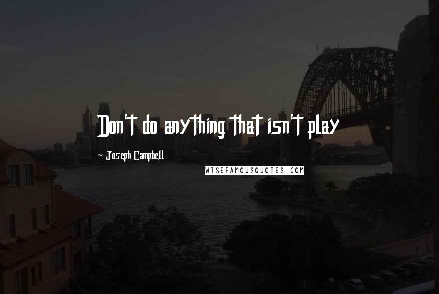 Joseph Campbell Quotes: Don't do anything that isn't play