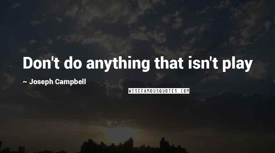 Joseph Campbell Quotes: Don't do anything that isn't play