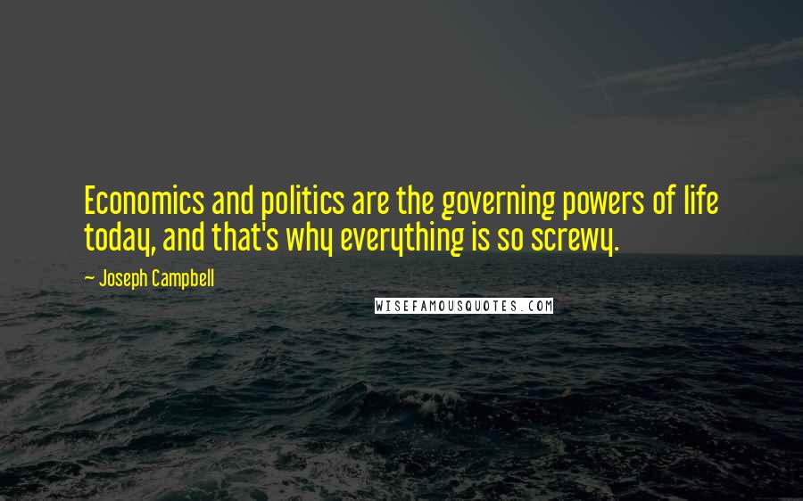 Joseph Campbell Quotes: Economics and politics are the governing powers of life today, and that's why everything is so screwy.