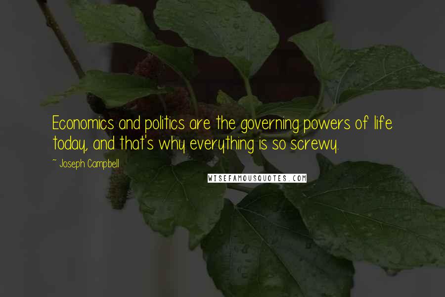 Joseph Campbell Quotes: Economics and politics are the governing powers of life today, and that's why everything is so screwy.