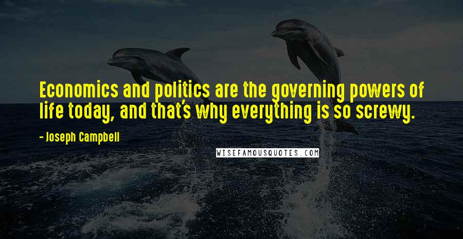 Joseph Campbell Quotes: Economics and politics are the governing powers of life today, and that's why everything is so screwy.