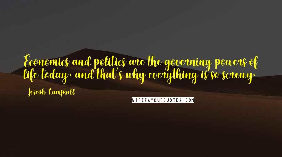 Joseph Campbell Quotes: Economics and politics are the governing powers of life today, and that's why everything is so screwy.