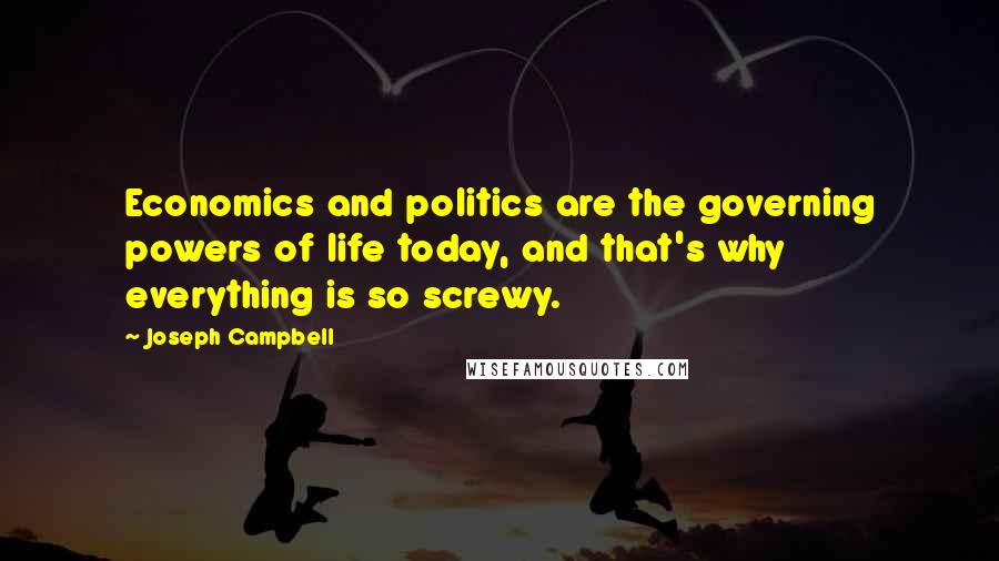 Joseph Campbell Quotes: Economics and politics are the governing powers of life today, and that's why everything is so screwy.