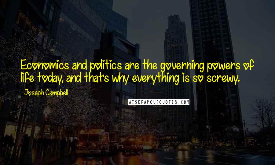 Joseph Campbell Quotes: Economics and politics are the governing powers of life today, and that's why everything is so screwy.