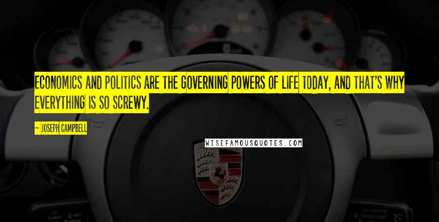 Joseph Campbell Quotes: Economics and politics are the governing powers of life today, and that's why everything is so screwy.