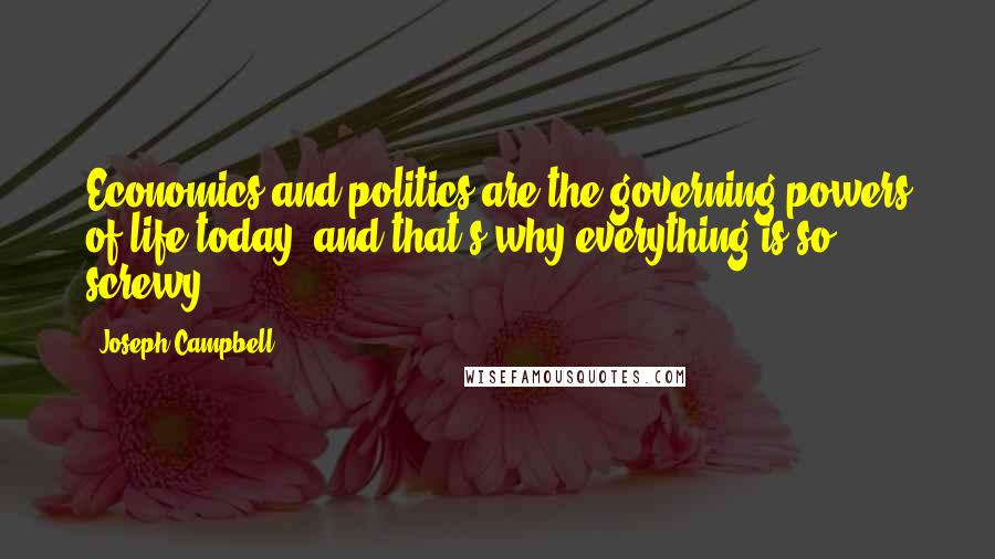 Joseph Campbell Quotes: Economics and politics are the governing powers of life today, and that's why everything is so screwy.