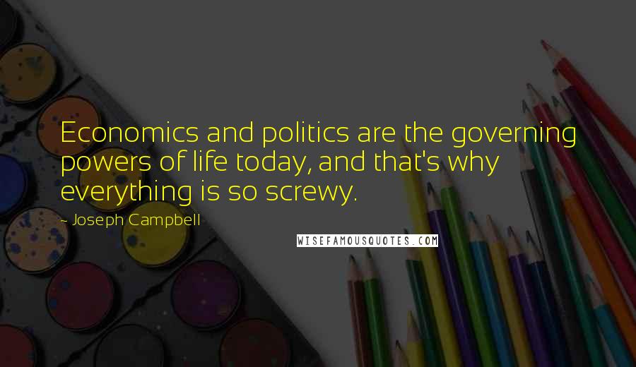 Joseph Campbell Quotes: Economics and politics are the governing powers of life today, and that's why everything is so screwy.