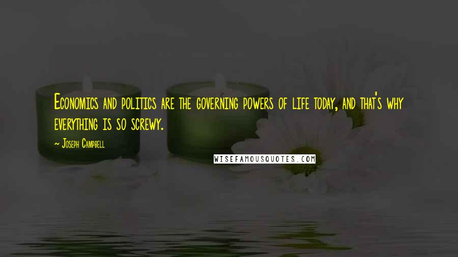 Joseph Campbell Quotes: Economics and politics are the governing powers of life today, and that's why everything is so screwy.