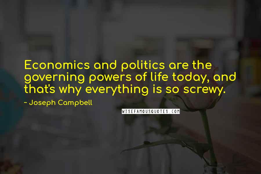 Joseph Campbell Quotes: Economics and politics are the governing powers of life today, and that's why everything is so screwy.