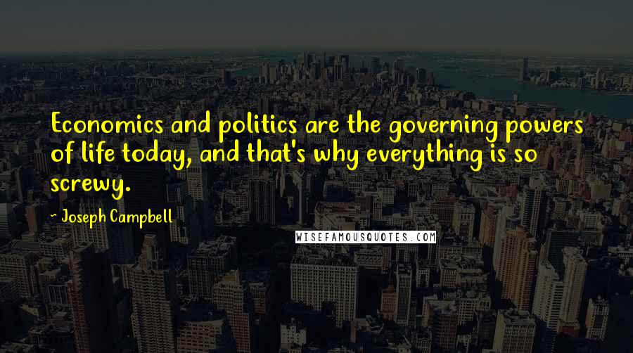 Joseph Campbell Quotes: Economics and politics are the governing powers of life today, and that's why everything is so screwy.