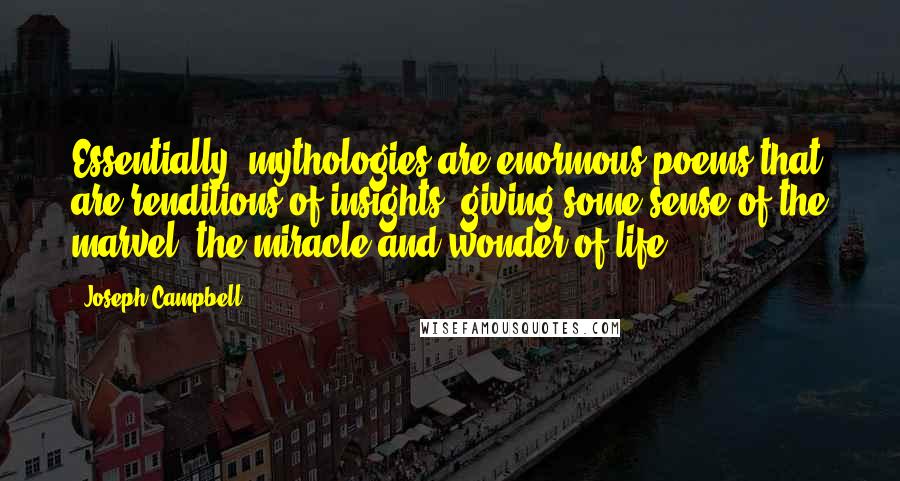 Joseph Campbell Quotes: Essentially, mythologies are enormous poems that are renditions of insights, giving some sense of the marvel, the miracle and wonder of life.