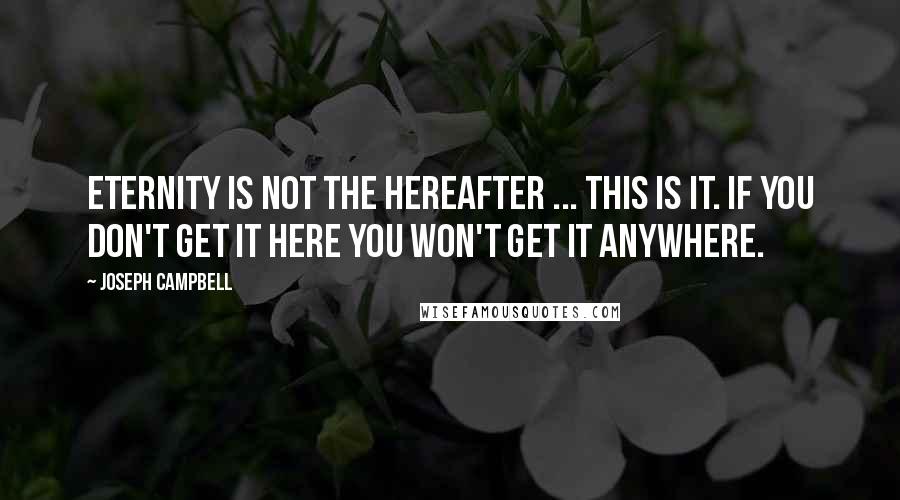 Joseph Campbell Quotes: Eternity is not the hereafter ... this is it. If you don't get it here you won't get it anywhere.