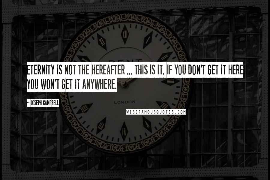 Joseph Campbell Quotes: Eternity is not the hereafter ... this is it. If you don't get it here you won't get it anywhere.