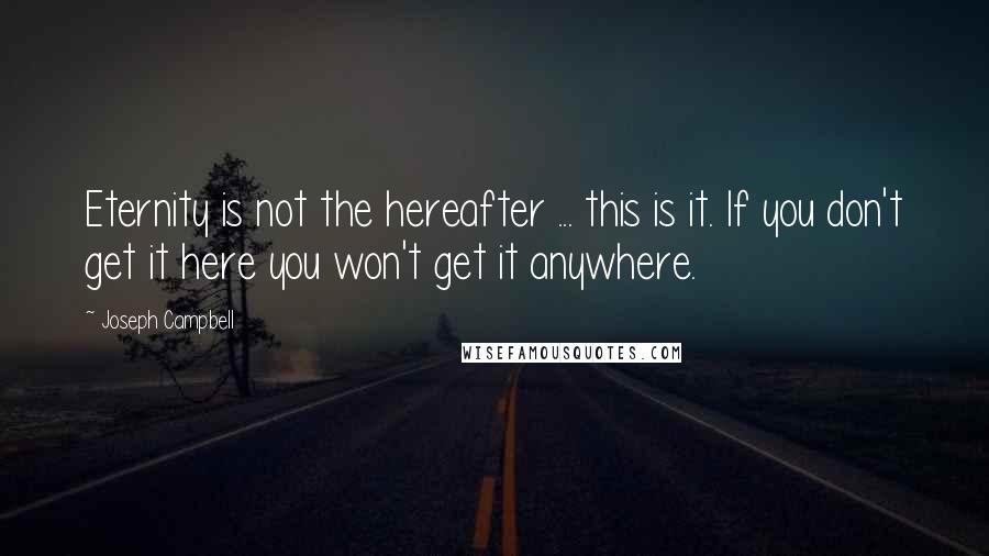 Joseph Campbell Quotes: Eternity is not the hereafter ... this is it. If you don't get it here you won't get it anywhere.