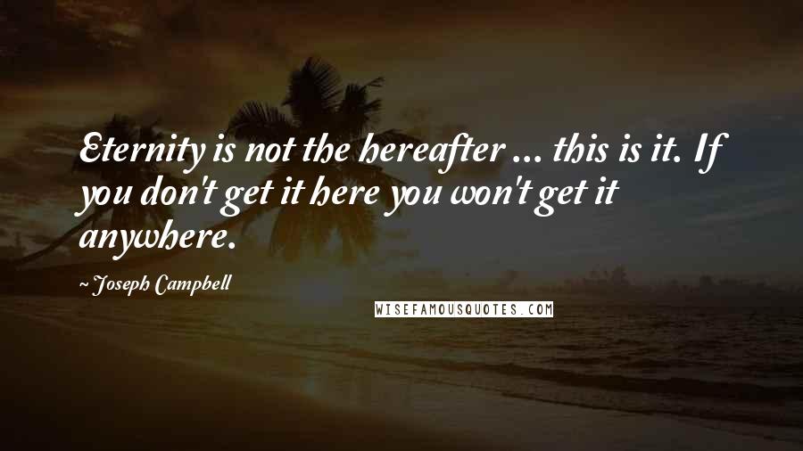 Joseph Campbell Quotes: Eternity is not the hereafter ... this is it. If you don't get it here you won't get it anywhere.