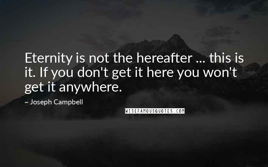 Joseph Campbell Quotes: Eternity is not the hereafter ... this is it. If you don't get it here you won't get it anywhere.