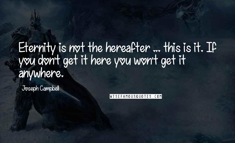 Joseph Campbell Quotes: Eternity is not the hereafter ... this is it. If you don't get it here you won't get it anywhere.