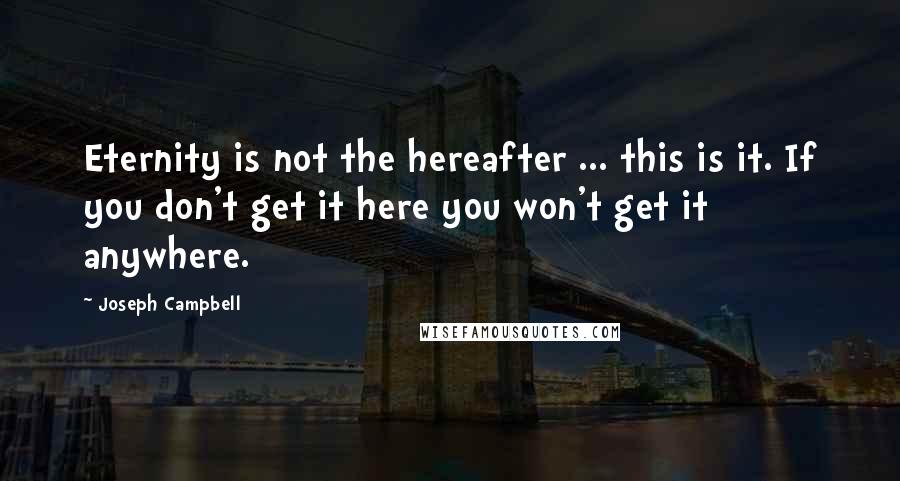 Joseph Campbell Quotes: Eternity is not the hereafter ... this is it. If you don't get it here you won't get it anywhere.