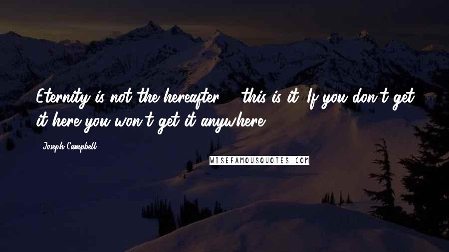 Joseph Campbell Quotes: Eternity is not the hereafter ... this is it. If you don't get it here you won't get it anywhere.