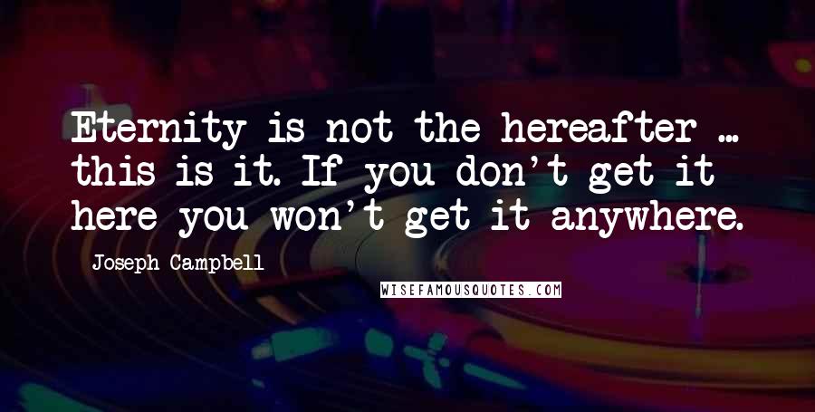 Joseph Campbell Quotes: Eternity is not the hereafter ... this is it. If you don't get it here you won't get it anywhere.