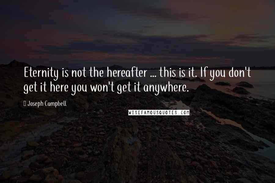 Joseph Campbell Quotes: Eternity is not the hereafter ... this is it. If you don't get it here you won't get it anywhere.