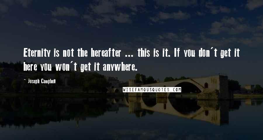 Joseph Campbell Quotes: Eternity is not the hereafter ... this is it. If you don't get it here you won't get it anywhere.