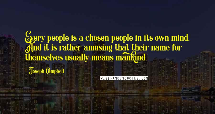 Joseph Campbell Quotes: Every people is a chosen people in its own mind. And it is rather amusing that their name for themselves usually means mankind.