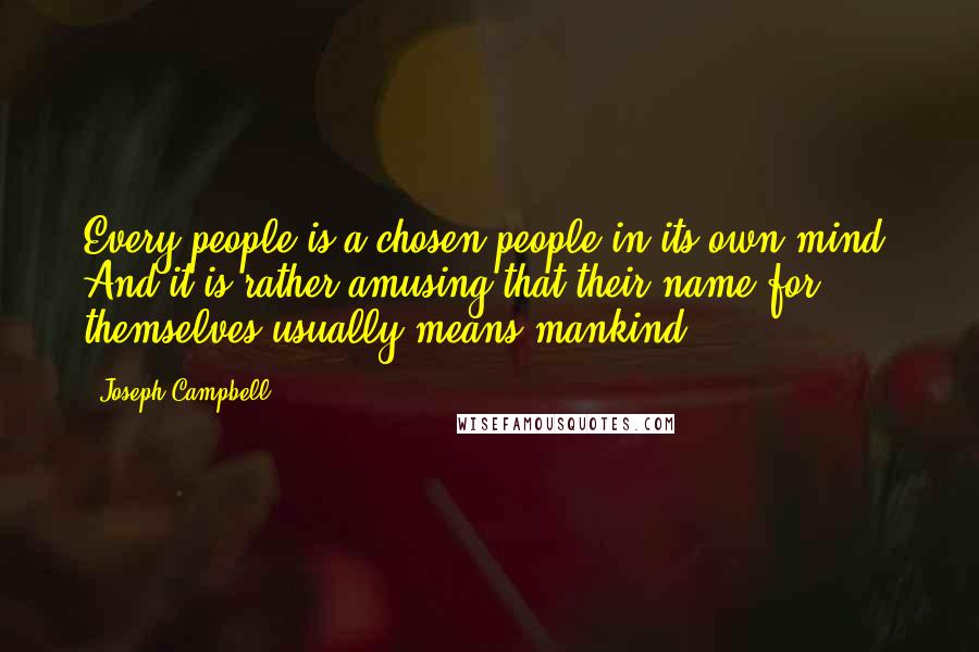 Joseph Campbell Quotes: Every people is a chosen people in its own mind. And it is rather amusing that their name for themselves usually means mankind.