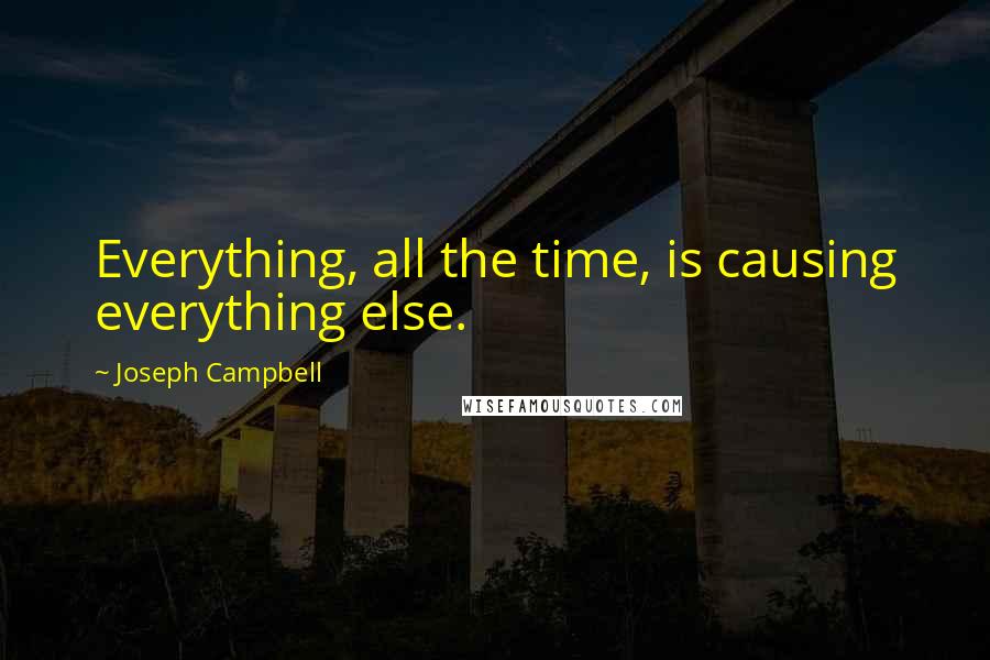 Joseph Campbell Quotes: Everything, all the time, is causing everything else.