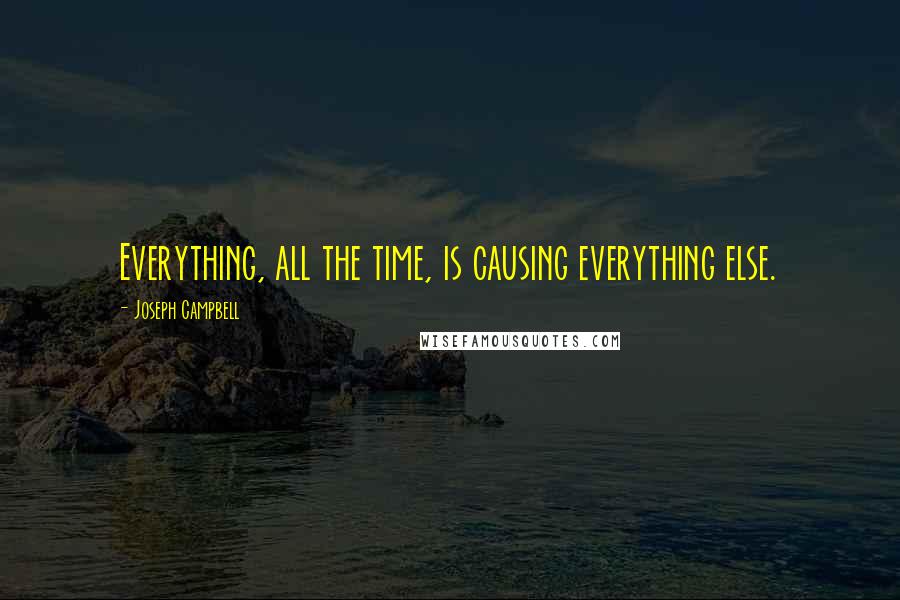 Joseph Campbell Quotes: Everything, all the time, is causing everything else.