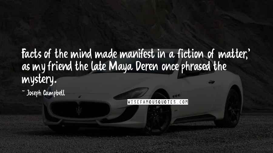 Joseph Campbell Quotes: Facts of the mind made manifest in a fiction of matter,' as my friend the late Maya Deren once phrased the mystery.
