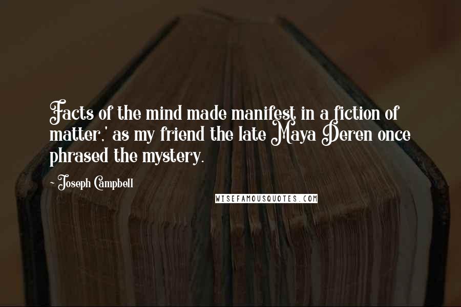 Joseph Campbell Quotes: Facts of the mind made manifest in a fiction of matter,' as my friend the late Maya Deren once phrased the mystery.
