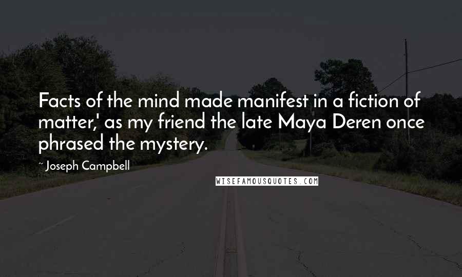 Joseph Campbell Quotes: Facts of the mind made manifest in a fiction of matter,' as my friend the late Maya Deren once phrased the mystery.