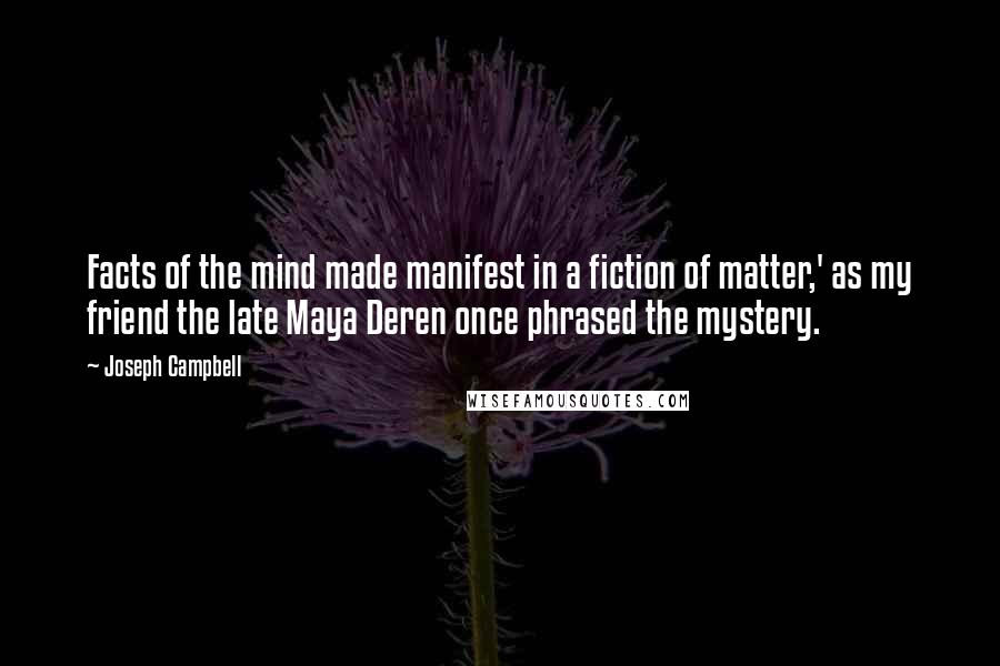 Joseph Campbell Quotes: Facts of the mind made manifest in a fiction of matter,' as my friend the late Maya Deren once phrased the mystery.