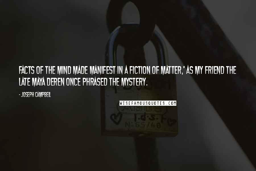 Joseph Campbell Quotes: Facts of the mind made manifest in a fiction of matter,' as my friend the late Maya Deren once phrased the mystery.