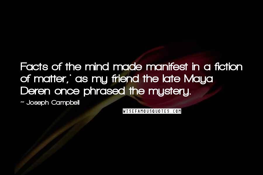 Joseph Campbell Quotes: Facts of the mind made manifest in a fiction of matter,' as my friend the late Maya Deren once phrased the mystery.