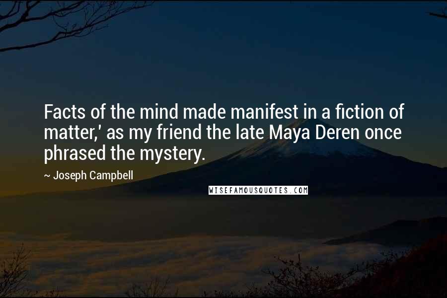 Joseph Campbell Quotes: Facts of the mind made manifest in a fiction of matter,' as my friend the late Maya Deren once phrased the mystery.