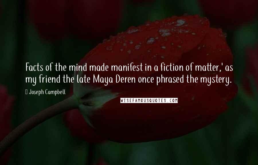 Joseph Campbell Quotes: Facts of the mind made manifest in a fiction of matter,' as my friend the late Maya Deren once phrased the mystery.
