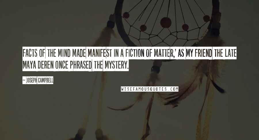 Joseph Campbell Quotes: Facts of the mind made manifest in a fiction of matter,' as my friend the late Maya Deren once phrased the mystery.