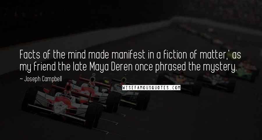 Joseph Campbell Quotes: Facts of the mind made manifest in a fiction of matter,' as my friend the late Maya Deren once phrased the mystery.